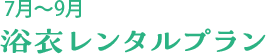 7月〜9月 浴衣レンタルプラン